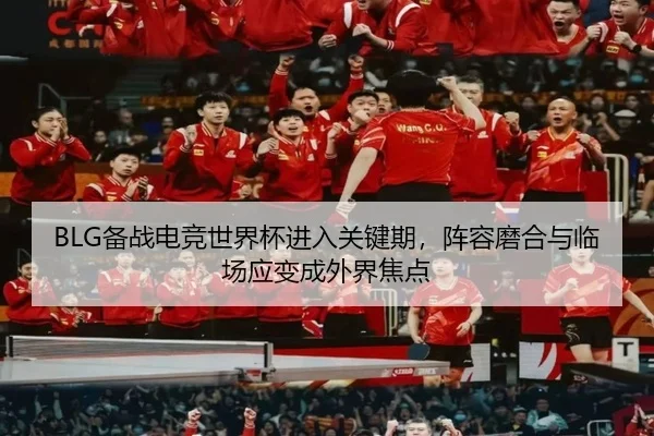BLG备战电竞世界杯进入关键期，阵容磨合与临场应变成外界焦点