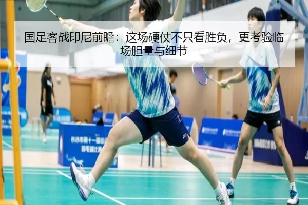 国足客战印尼前瞻：这场硬仗不只看胜负，更考验临场胆量与细节 - qusports