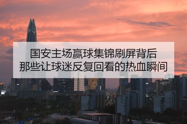国安主场赢球集锦刷屏背后 那些让球迷反复回看的热血瞬间 | qusports