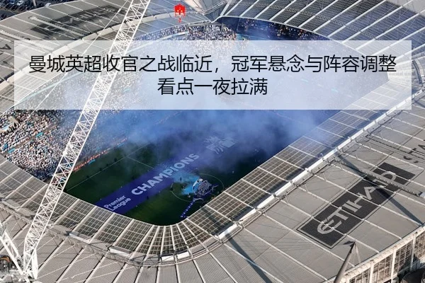 曼城英超收官之战临近，冠军悬念与阵容调整看点一夜拉满 - qusports